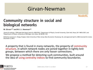 Clauset-Newman-Moore
A hierarchical agglomeration algorithm for detecting community
structure which is faster than many competing algorithms.
Its running time on a network with n vertices and m edges is
O(md log n) where d is the depth of the dendrogram describing the
community structure.
DIME 2014, FEUP, 5-12-2014 17
NodeXL
 