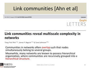 Girvan-Newman
A property that is found in many networks, the property of community
structure, in which network nodes are joined together in tightly knit
groups, between which there are only looser connections.
We propose a method for detecting such communities, built around
the idea of using centrality indices to find community boundaries.
DIME 2014, FEUP, 5-12-2014 19
NodeXL
 