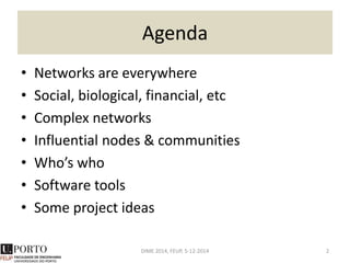 Agenda
• Networks are everywhere
• Social, biological, financial, etc
• Complex networks
• Influential nodes & communities
• Who’s who
• Software tools
• Some project ideas
2DIME 2014, FEUP, 5-12-2014
 
