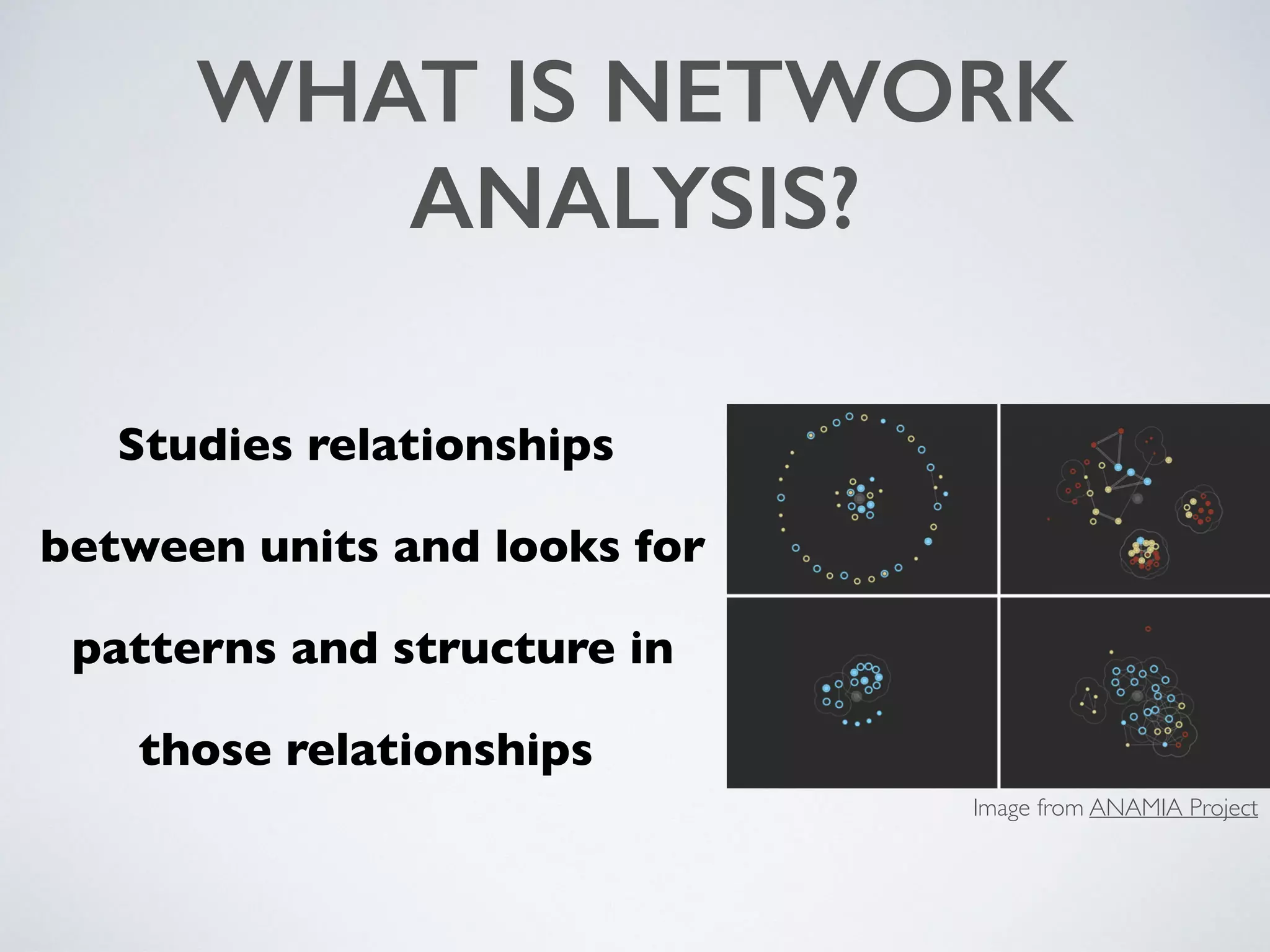 WHAT IS NETWORK
ANALYSIS?
Studies relationships
between units and looks for
patterns and structure in
those relationships
Image from ANAMIA Project
 