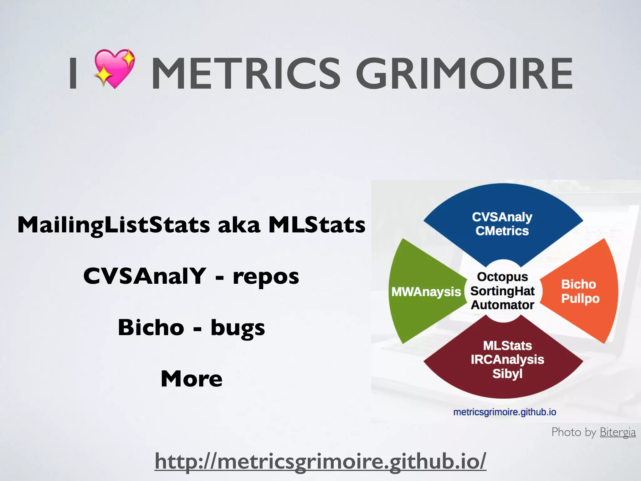 I 💖 METRICS GRIMOIRE
MailingListStats aka MLStats
CVSAnalY - repos
Bicho - bugs
More
Photo by Bitergia
http://metricsgrimoire.github.io/
 