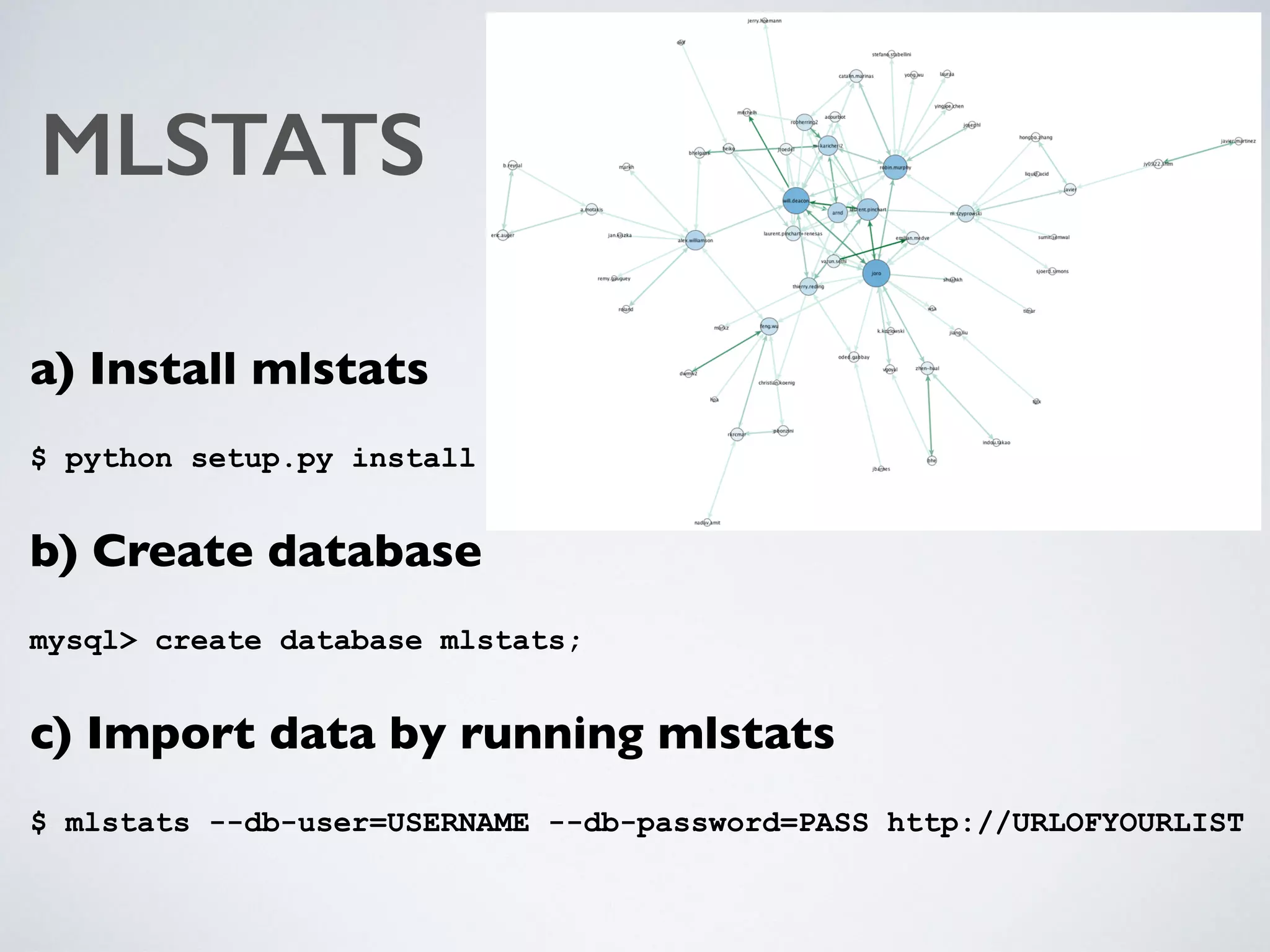 MLSTATS
a) Install mlstats
$ python setup.py install
b) Create database
mysql> create database mlstats;
c) Import data by running mlstats
$ mlstats --db-user=USERNAME --db-password=PASS http://URLOFYOURLIST
 