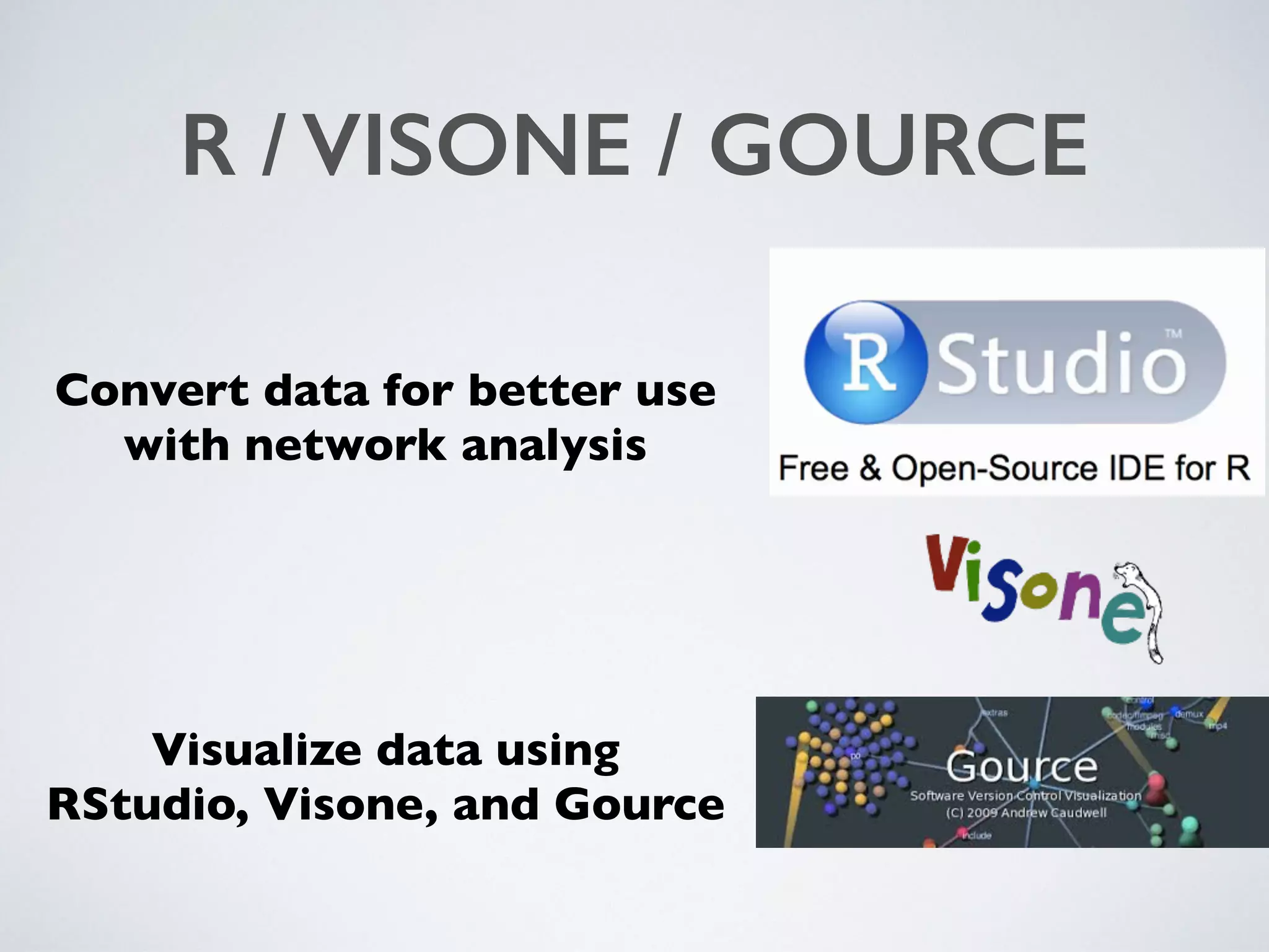 R / VISONE / GOURCE
Convert data for better use
with network analysis
Visualize data using 
RStudio, Visone, and Gource
 
