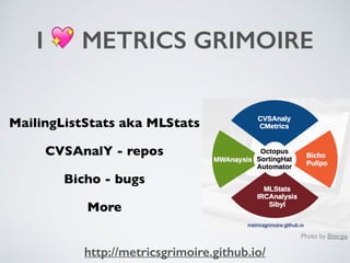 I 💖 METRICS GRIMOIRE
MailingListStats aka MLStats
CVSAnalY - repos
Bicho - bugs
More
Photo by Bitergia
http://metricsgrimoire.github.io/
 