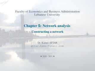 Faculty of Economics and Business Administration
Lebanese University
Chapter 5: Network analysis
Constructing a network
Dr. Kamel ATTAR
attar.kamel@gmail.com
F 2020 - 2021 F
 