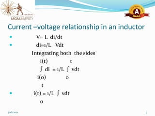 Current –voltage relationship in an inductor
 V= L di/dt
 di=1/L Vdt
Integrating both the sides
i(t) t
∫ di = 1/L ∫ vdt
i(0) 0
t
 i(t) = 1/L ∫ vdt
0
5/16/2021 9
 