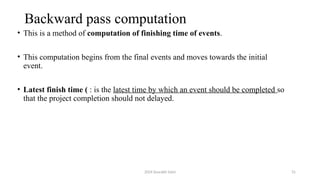 2024 Sourabh Saini 31
Backward pass computation
• This is a method of computation of finishing time of events.
• This computation begins from the final events and moves towards the initial
event.
• Latest finish time ( : is the latest time by which an event should be completed so
that the project completion should not delayed.
 