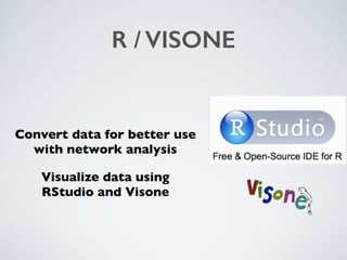 R / VISONE
Convert data for better use
with network analysis
Visualize data using 
RStudio and Visone
 