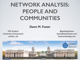 NETWORK ANALYSIS:
PEOPLE AND
COMMUNITIES
Dawn M. Foster
@geekygirldawn	
  
dawn@dawnfoster.com	
  
fastwonderblog.com
PhD	
  Student	
  
University	
  of	
  Greenwich	
  
London,	
  UK
 