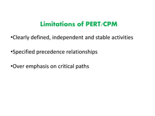 Limitations of PERT/CPM
•Clearly defined, independent and stable activities
•Specified precedence relationships
•Over emphasis on critical paths
 
