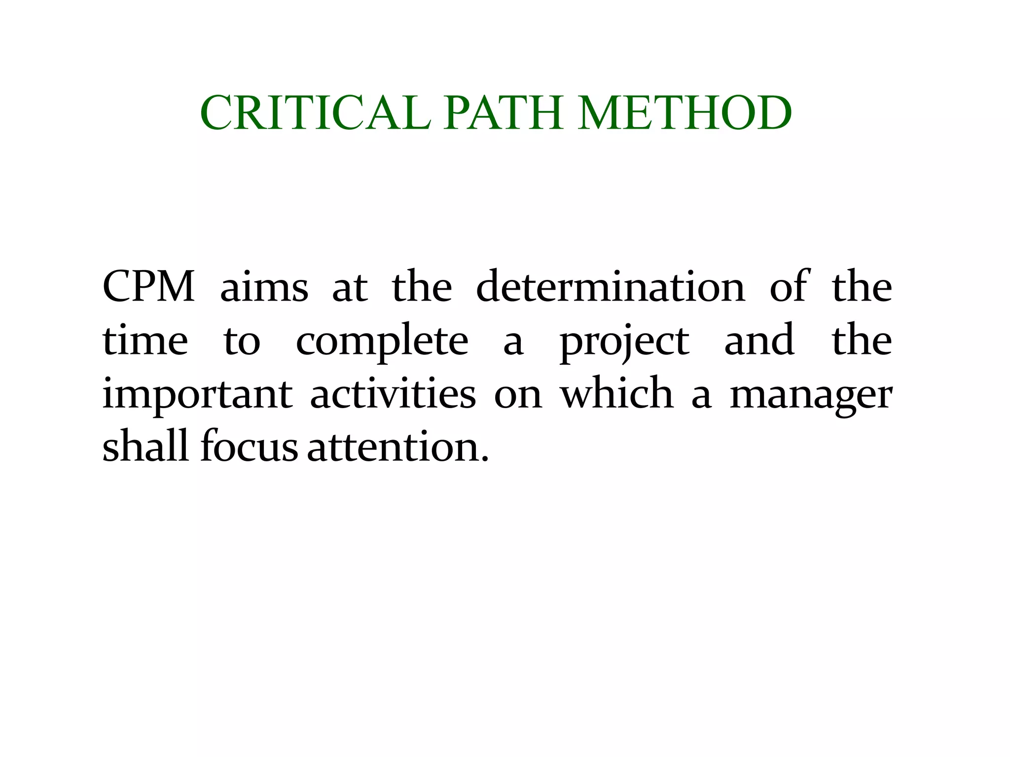 CRITICAL PATH METHOD
CPM aims at the determination of the
time to complete a project and the
important activities on which a manager
shall focus attention.
 