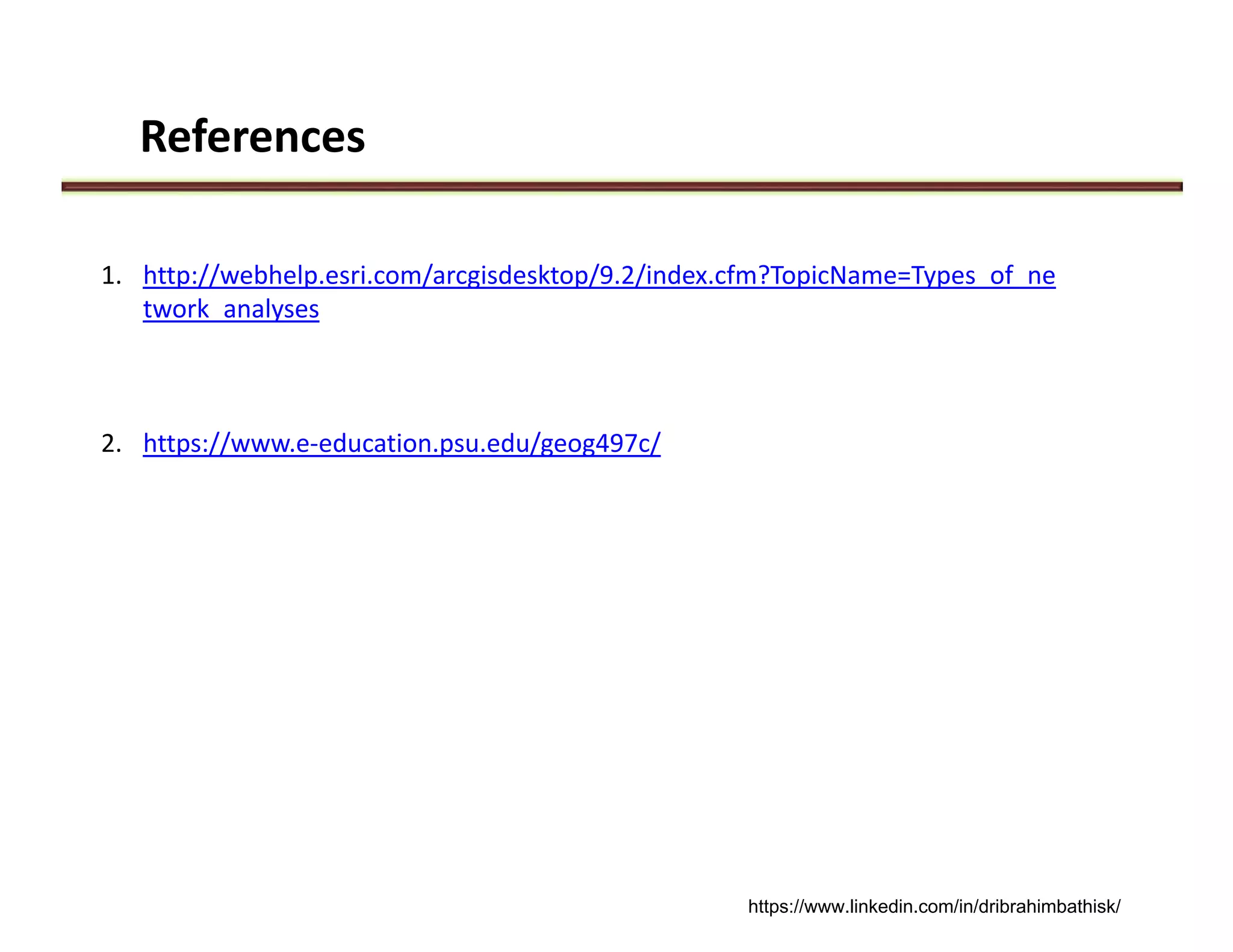 1. http://webhelp.esri.com/arcgisdesktop/9.2/index.cfm?TopicName=Types_of_ne
twork_analyses
2. https://www.e‐education.psu.edu/geog497c/
References
https://www.linkedin.com/in/dribrahimbathisk/
 