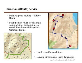 Directions (Route) Service
 Point-to-point routing – Simple
Route
 Find the best route for visiting a
series of stops that minimizes
travel time or travel distance –
Optimized route
 Use live traffic conditions
 Driving directions in many languages
https://www.linkedin.com/in/dribrahimbathisk/
 