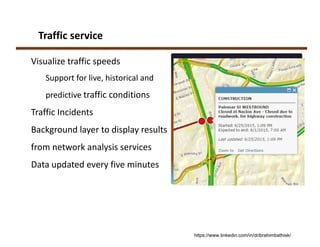 Traffic service
Visualize traffic speeds 
Support for live, historical and 
predictive traffic conditions
Traffic Incidents
Background layer to display results 
from network analysis services
Data updated every five minutes
https://www.linkedin.com/in/dribrahimbathisk/
 
