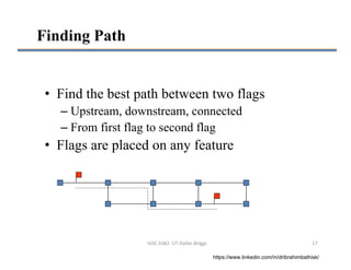 GISC 6382  UT‐Dallas Briggs 17
Finding Path
• Find the best path between two flags
– Upstream, downstream, connected
– From first flag to second flag
• Flags are placed on any feature
https://www.linkedin.com/in/dribrahimbathisk/
 