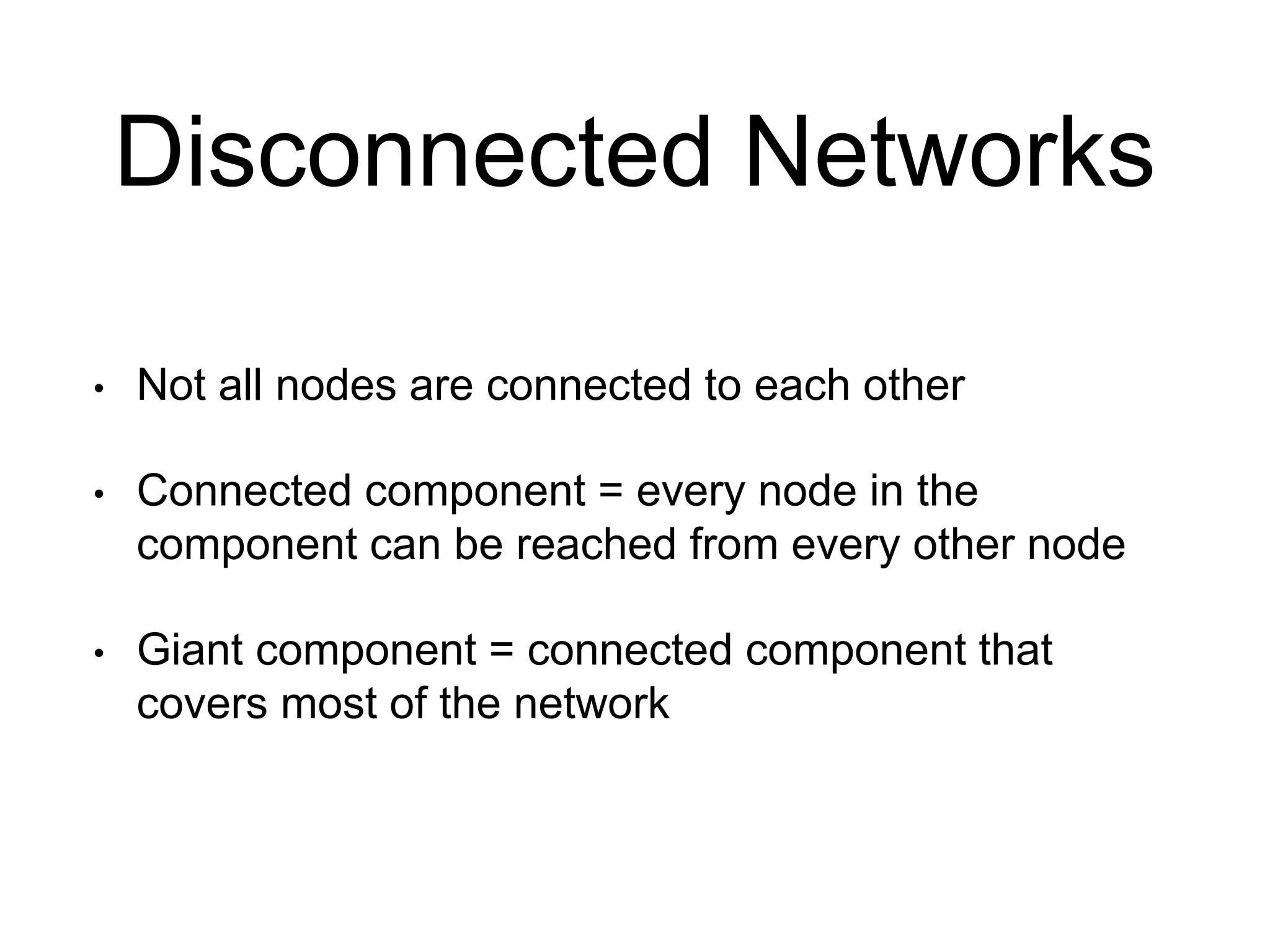 Disconnected Networks
• Not all nodes are connected to each other
• Connected component = every node in the
component can be reached from every other node
• Giant component = connected component that
covers most of the network
 
