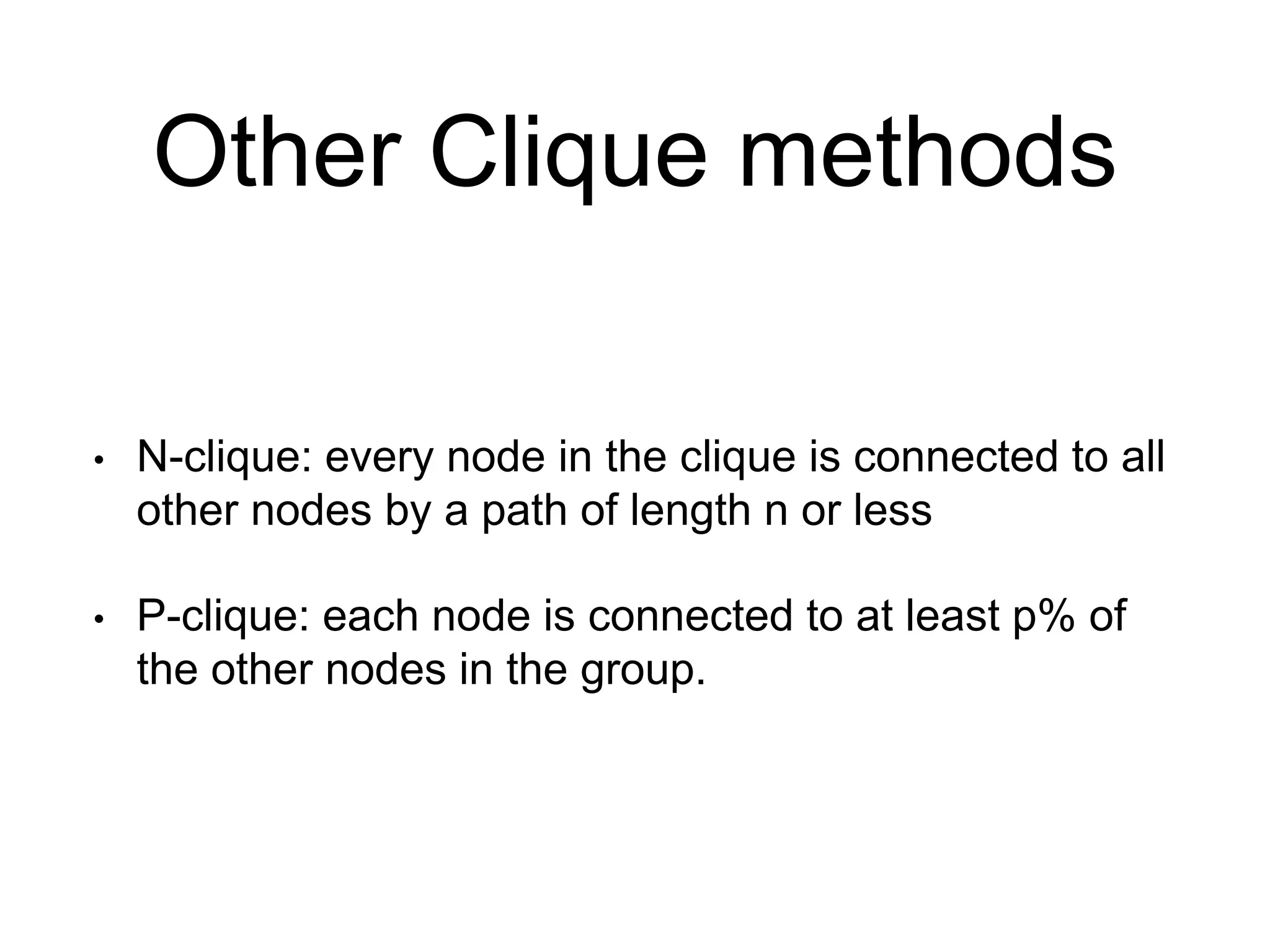 Other Clique methods
• N-clique: every node in the clique is connected to all
other nodes by a path of length n or less
• P-clique: each node is connected to at least p% of
the other nodes in the group.
 