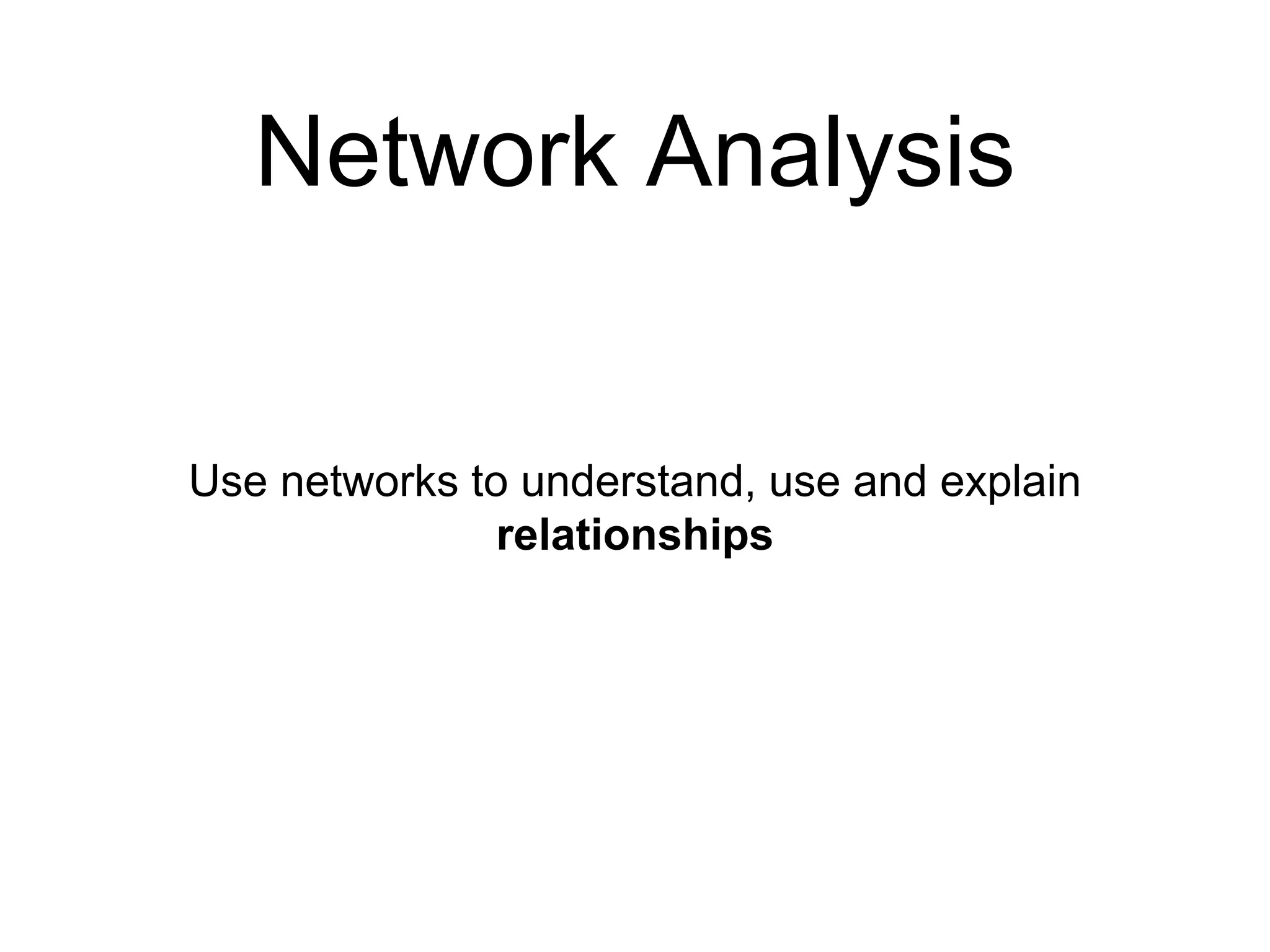 Network Analysis
Use networks to understand, use and explain
relationships
 