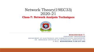 Network Theory(19EC33)
2020-21
Class-7: Network Analysis Techniques
MOHANKUMAR V.
ASSISTANT PROFESSOR
D E P A R TM E N T O F E L E C TR O N I C S A N D C O M M U N I C A TI O N E N G I N E E R I N G
D R . A M B E D K A R I N S TI TU TE O F TE C H N O L O G Y , B E N G A L U R U - 5 6
E - M A I L : MO H A N K U MA R . V @ D R - A I T . O R G
 