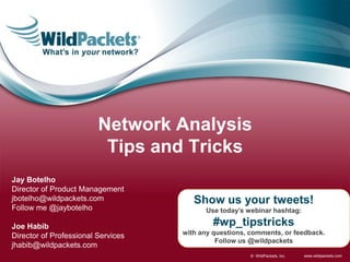www.wildpackets.com© WildPackets, Inc.
Show us your tweets!
Use today’s webinar hashtag:
#wp_tipstricks
with any questions, comments, or feedback.
Follow us @wildpackets
Jay Botelho
Director of Product Management
jbotelho@wildpackets.com
Follow me @jaybotelho
Network Analysis
Tips and Tricks
Joe Habib
Director of Professional Services
jhabib@wildpackets.com
 