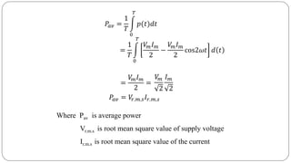 𝑃𝑎𝑣 =
1
𝑇
0
𝑇
𝑝(𝑡)𝑑𝑡
=
1
𝑇
0
𝑇
𝑉𝑚 𝐼 𝑚
2
−
𝑉𝑚 𝐼 𝑚
2
cos2𝜔𝑡 𝑑 𝑡
=
𝑉𝑚 𝐼 𝑚
2
=
𝑉𝑚
2
𝐼 𝑚
2
𝑃𝑎𝑣 = 𝑉𝑟.𝑚.𝑠 𝐼𝑟.𝑚.𝑠
Where Pav is average power
Vr.m.s is root mean square value of supply voltage
Ir.m.s is root mean square value of the current
 