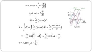 𝑣 = −𝑒 = − −𝐿
𝑑𝑖
𝑑𝑡
𝑉𝑚sin𝜔𝑡 = 𝐿
𝑑𝑖
𝑑𝑡
𝑑𝑖 =
𝑉𝑚
𝐿
sin𝜔𝑡 𝑑𝑡
𝑖 = 𝑑𝑖 =
𝑉𝑚
𝐿
sin𝜔𝑡 𝑑𝑡 =
𝑉𝑚
𝐿
−cos𝜔𝑡
𝜔
= −
𝑉𝑚
𝜔𝐿
sin
𝜋
2
− 𝜔𝑡 =
𝑉𝑚
𝜔𝐿
sin 𝜔𝑡 −
𝜋
2
𝑖 = 𝐼 𝑚sin 𝜔𝑡 −
𝜋
2
 