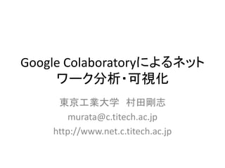 Google Colaboratoryによるネット
ワーク分析・可視化
東京工業大学 村田剛志
murata@c.titech.ac.jp
http://www.net.c.titech.ac.jp
 