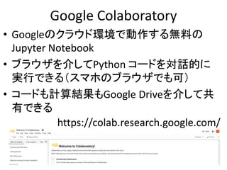 Google Colaboratory
• Googleのクラウド環境で動作する無料の
Jupyter Notebook
• ブラウザを介してPython コードを対話的に
実行できる（スマホのブラウザでも可）
• コードも計算結果もGoogl...