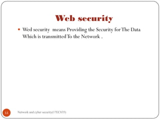 Web security
 Wed security means Providing the Security forThe Data
Which is transmittedTo the Network .
Network and cyber security(17EC835)
11
 