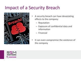 • A	security	breach	can	have	devastating	
effects	to	the	company:
– Reputation
– Exposure	of	confidential	data	and	
information
– Financial
• It	can	even	compromise	the	existence	of	
the	company
Impact	of	a	Security	Breach
 
