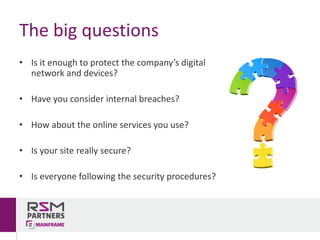 • Is	it	enough	to	protect	the	company’s	digital	
network	and	devices?
• Have	you	consider	internal	breaches?
• How	about	the	online	services	you	use?
• Is	your	site	really	secure?
• Is	everyone	following	the	security	procedures?
The	big	questions
 