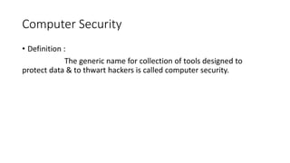 Computer Security
• Definition :
The generic name for collection of tools designed to
protect data & to thwart hackers is called computer security.
 