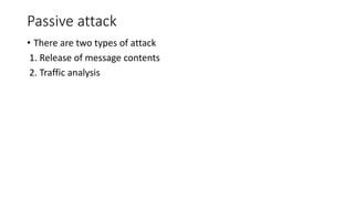 Passive attack
• There are two types of attack
1. Release of message contents
2. Traffic analysis
 