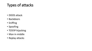 Types of attacks
• DDOS attack
• Backdoors
• Sniffing
• Spoofing
• TCP/IP hijacking
• Man in middle
• Replay attacks
 