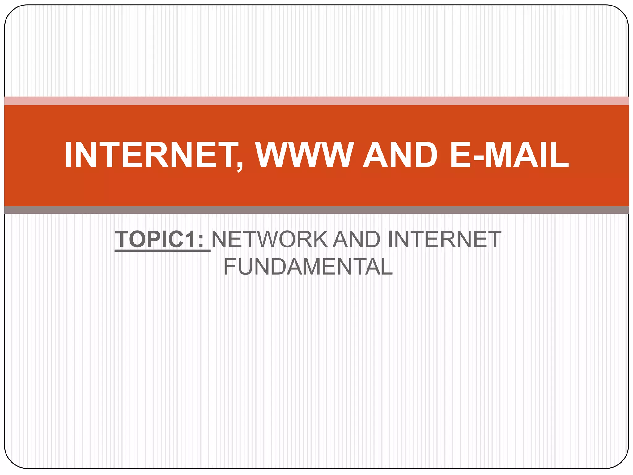 INTERNET, WWW AND E-MAIL
TOPIC1: NETWORK AND INTERNET
FUNDAMENTAL

 
