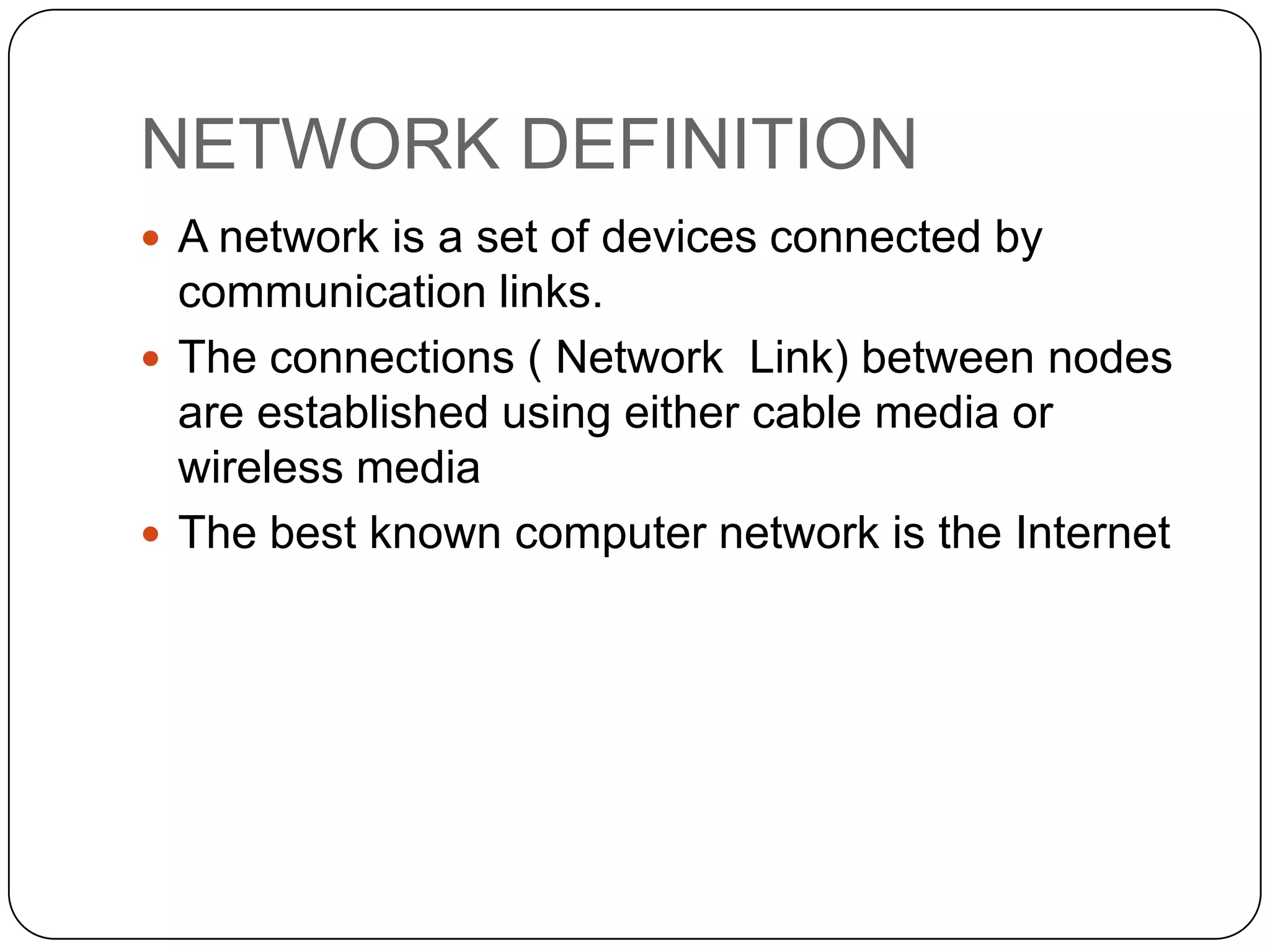 NETWORK DEFINITION
 A network is a set of devices connected by

communication links.
 The connections ( Network Link) between nodes
are established using either cable media or
wireless media
 The best known computer network is the Internet

 