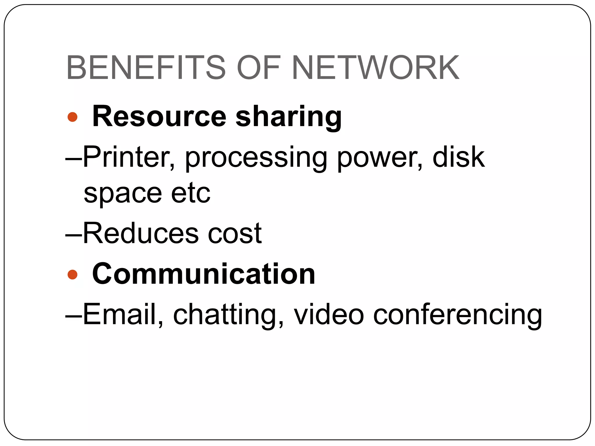 BENEFITS OF NETWORK
 Resource sharing

–Printer, processing power, disk
space etc
–Reduces cost
 Communication
–Email, chatting, video conferencing

 