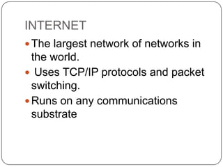 INTERNET
 The largest network of networks in

the world.
 Uses TCP/IP protocols and packet
switching.
 Runs on any communications
substrate

 