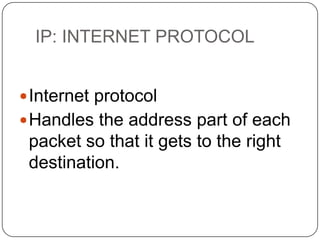 IP: INTERNET PROTOCOL
 Internet protocol
 Handles the address part of each

packet so that it gets to the right
destination.

 