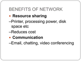 BENEFITS OF NETWORK
 Resource sharing

–Printer, processing power, disk
space etc
–Reduces cost
 Communication
–Email, chatting, video conferencing

 
