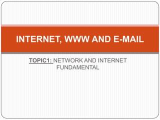 INTERNET, WWW AND E-MAIL
TOPIC1: NETWORK AND INTERNET
FUNDAMENTAL

 