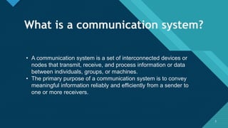 Click to edit Master title style
3
What is a communication system?
• A communication system is a set of interconnected devices or
nodes that transmit, receive, and process information or data
between individuals, groups, or machines.
• The primary purpose of a communication system is to convey
meaningful information reliably and efficiently from a sender to
one or more receivers.
3
 
