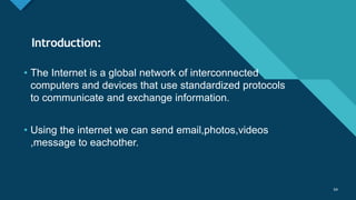 Click to edit Master title style
54
Introduction:
54
• The Internet is a global network of interconnected
computers and devices that use standardized protocols
to communicate and exchange information.
• Using the internet we can send email,photos,videos
,message to eachother.
 