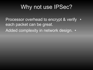 Why not use IPSec?
•
Processor overhead to encrypt & verify
each packet can be great.
•
Added complexity in network design.
 