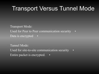 Transport Versus Tunnel Mode
Transport Mode:
•
Used for Peer to Peer communication security
•
Data is encrypted
Tunnel Mode:
•
Used for site-to-site communication security
•
Entire packet is encrypted.
 