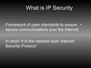 What is IP Security
•
Framework of open standards to ensure
secure communications over the Internet
In short: It is the network layer Internet
Security Protocol
 