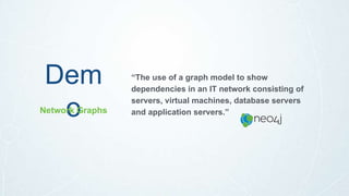 Dem
o
“The use of a graph model to show
dependencies in an IT network consisting of
servers, virtual machines, database servers
and application servers.”Network Graphs
 