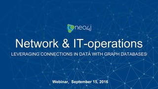 Network & IT-operations
LEVERAGING CONNECTIONS IN DATA WITH GRAPH DATABASES
Webinar, September 15, 2016
 