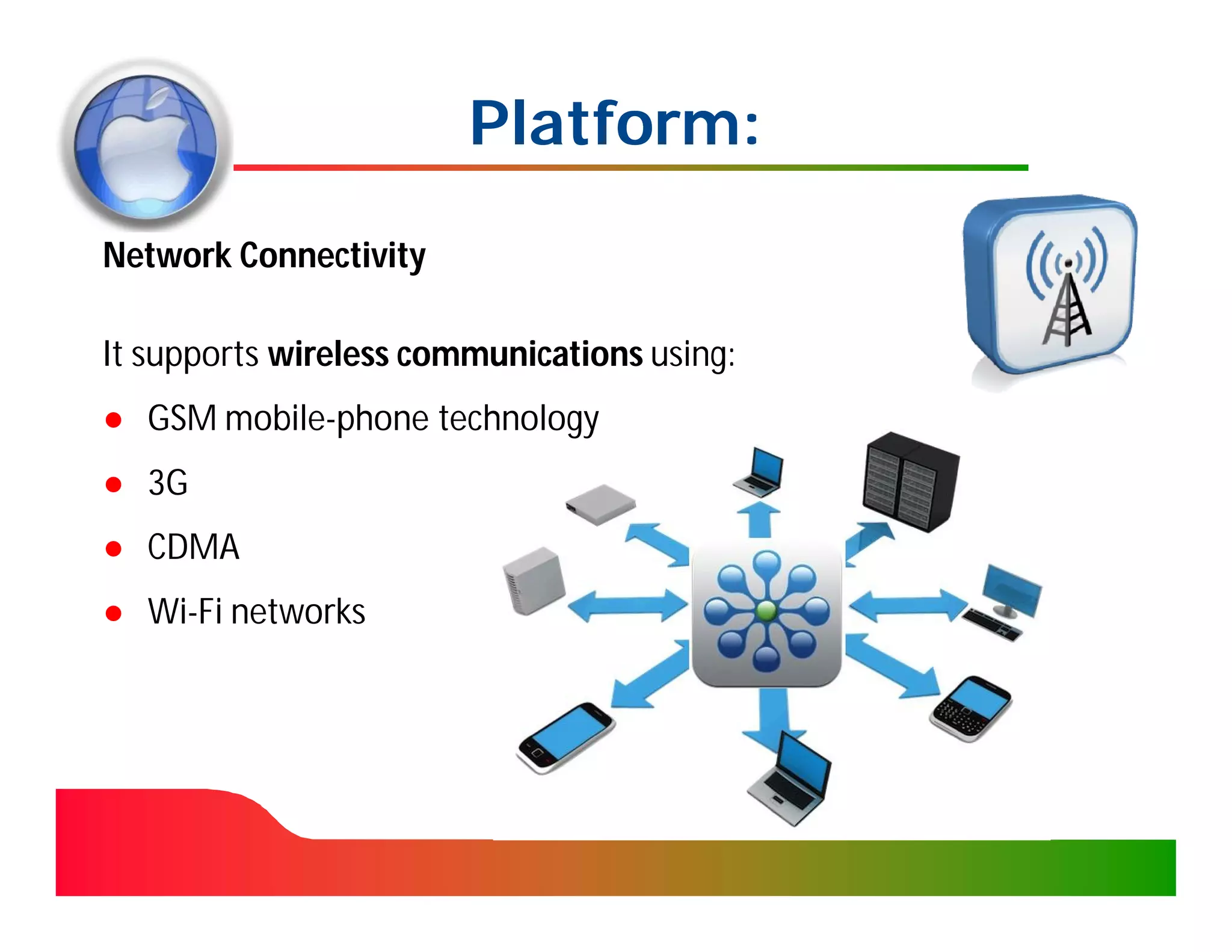 Platform:
Network Connectivity

It supports wireless communications using:
● GSM mobile-phone technology
● 3G
● CDMA
● Wi-Fi networks
 