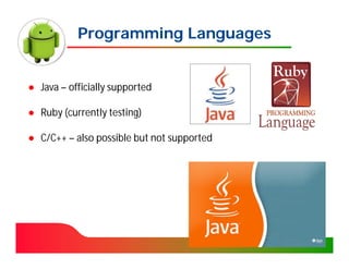 Programming Languages


● Java – officially supported

● Ruby (currently testing)

● C/C++ – also possible but not supported
 